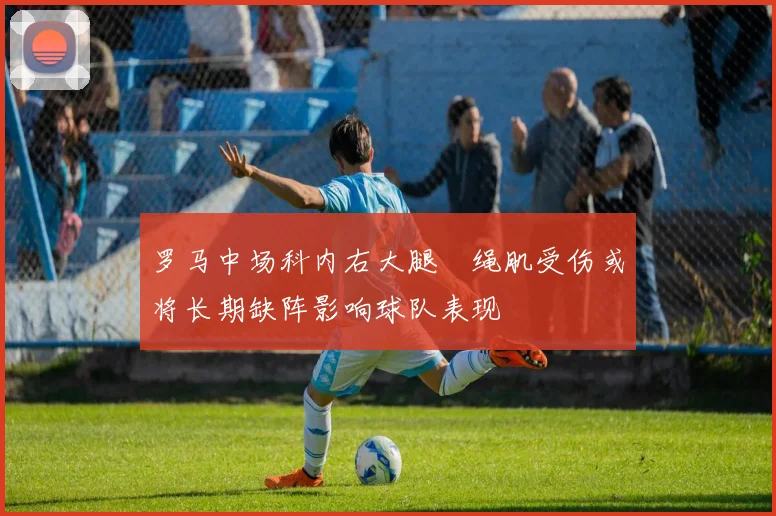 罗马中场科内右大腿腘绳肌受伤或将长期缺阵影响球队表现