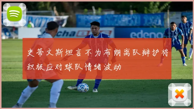 史蒂文斯坦言不为布朗离队辩护将积极应对球队情绪波动