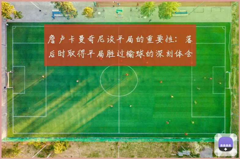 詹卢卡曼奇尼谈平局的重要性：落后时取得平局胜过输球的深刻体会