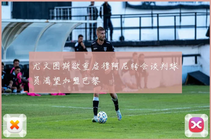 尤文图斯欲重启穆阿尼转会谈判球员渴望加盟巴黎