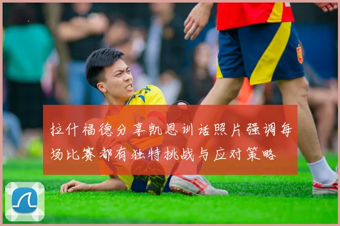 拉什福德分享凯恩训话照片强调每场比赛都有独特挑战与应对策略