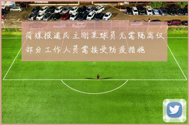 荷媒报道民主刚果球员无需隔离仅部分工作人员需接受防疫措施