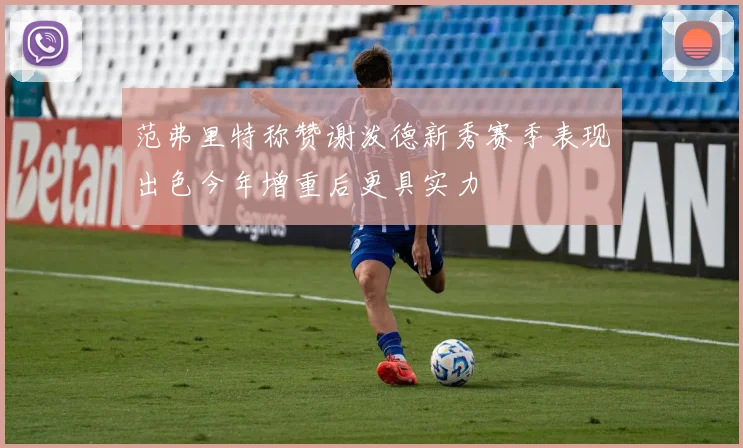 范弗里特称赞谢泼德新秀赛季表现出色今年增重后更具实力