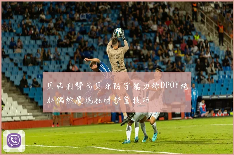 贝弗利赞戈贝尔防守能力称DPOY绝非偶然展现独特护筐技巧