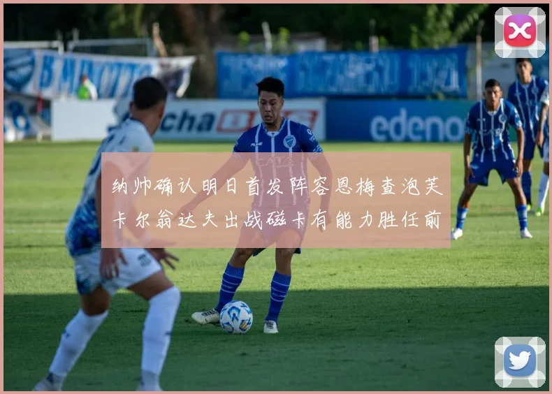 纳帅确认明日首发阵容恩梅查泡芙卡尔翁达夫出战磁卡有能力胜任前腰位置