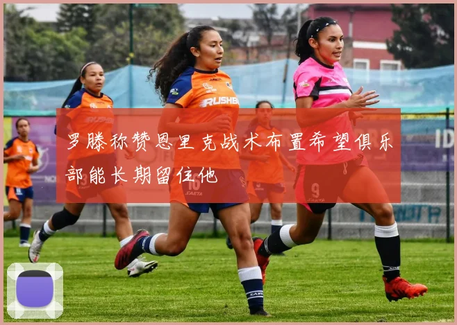 罗滕称赞恩里克战术布置希望俱乐部能长期留住他