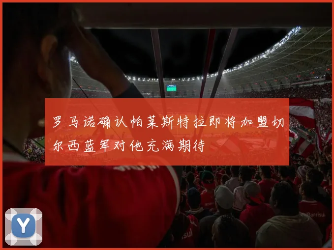 罗马诺确认帕莱斯特拉即将加盟切尔西蓝军对他充满期待