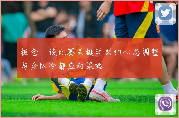 板仓滉谈比赛关键时刻的心态调整与全队冷静应对策略