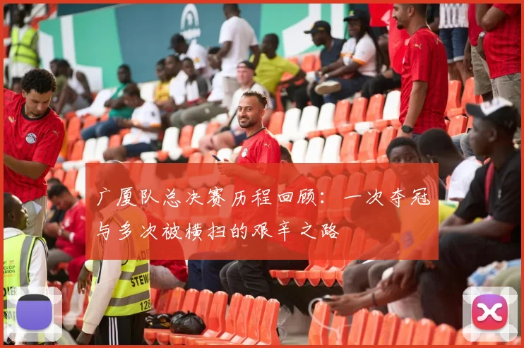 广厦队总决赛历程回顾：一次夺冠与多次被横扫的艰辛之路