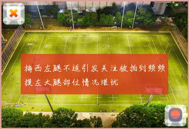 梅西左腿不适引发关注被拍到频频摸左大腿部位情况堪忧
