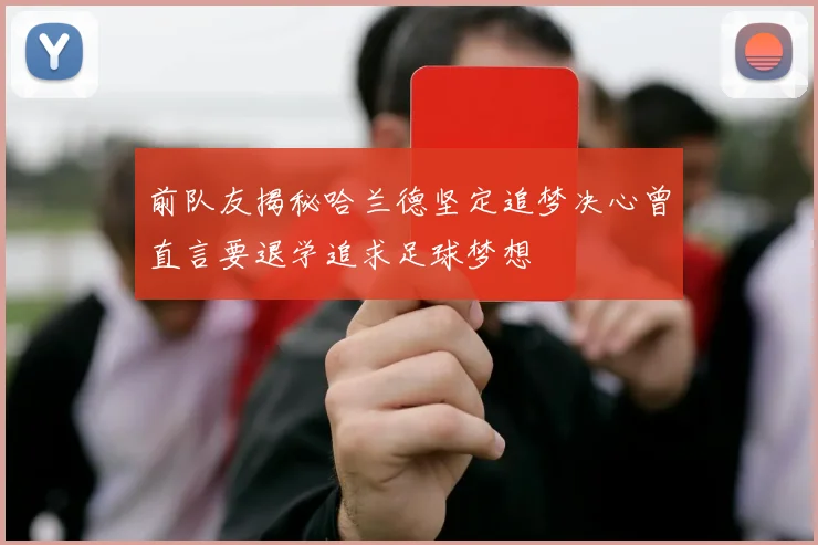 前队友揭秘哈兰德坚定追梦决心曾直言要退学追求足球梦想