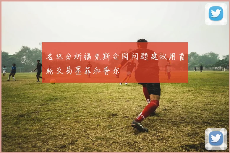 名记分析福克斯合同问题建议用首轮交易墨菲和普尔