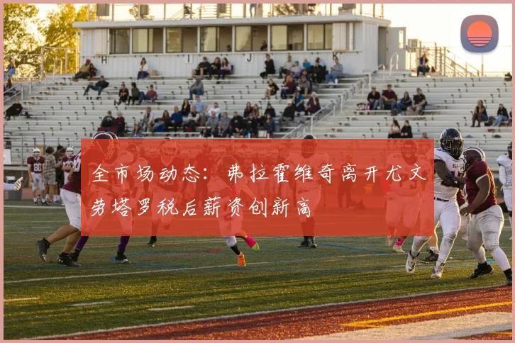 全市场动态：弗拉霍维奇离开尤文劳塔罗税后薪资创新高