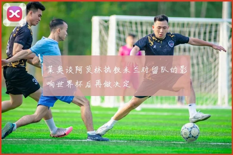 莱奥谈阿莫林执教米兰对留队的影响世界杯后再做决定