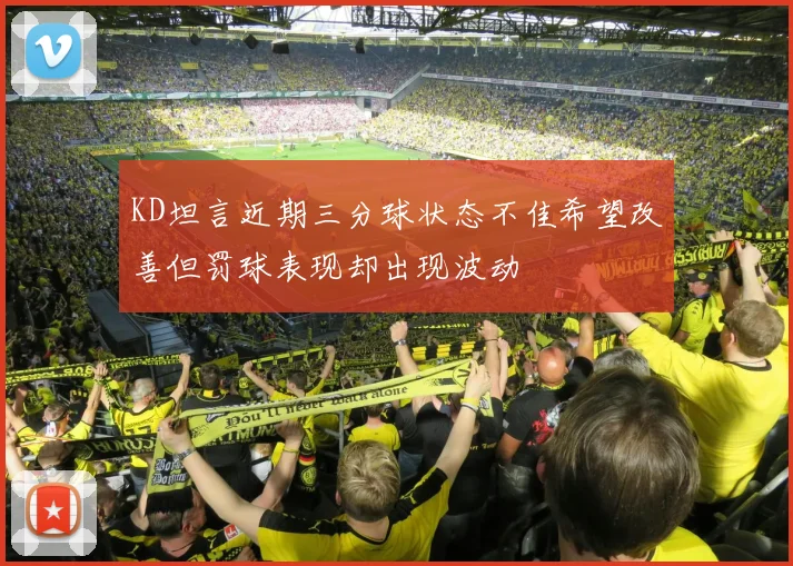 KD坦言近期三分球状态不佳希望改善但罚球表现却出现波动