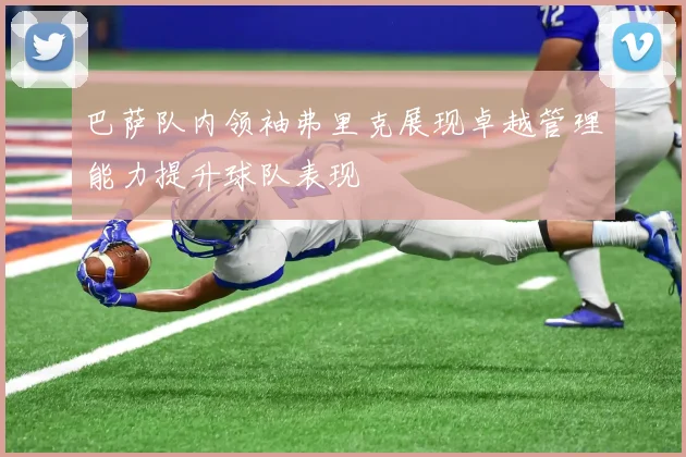 巴萨队内领袖弗里克展现卓越管理能力提升球队表现