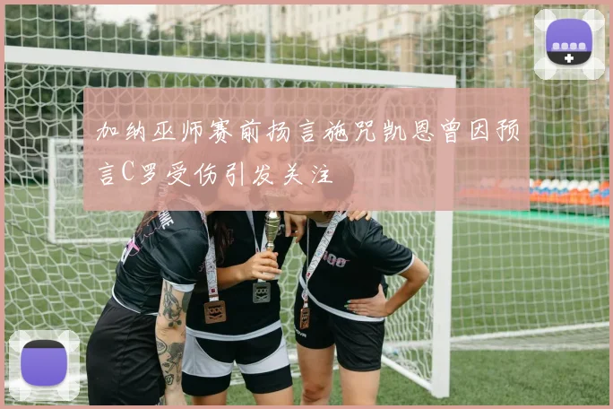 加纳巫师赛前扬言施咒凯恩曾因预言C罗受伤引发关注
