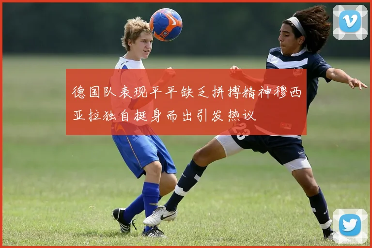 德国队表现平平缺乏拼搏精神穆西亚拉独自挺身而出引发热议
