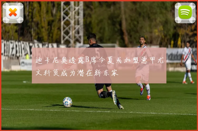 迪卡尼奥透露B席今夏或加盟意甲尤文科莫成为潜在新东家