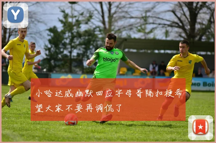 小哈达威幽默回应字母哥隔扣梗希望大家不要再调侃了