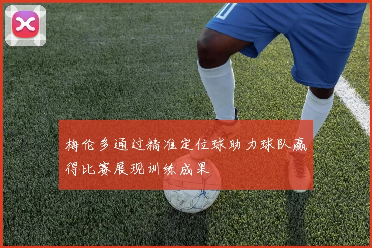 梅伦多通过精准定位球助力球队赢得比赛展现训练成果