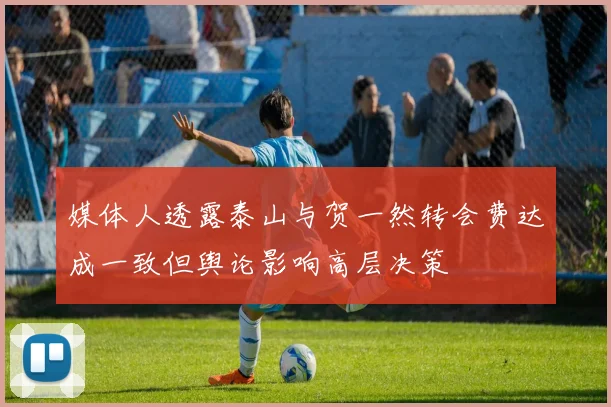 媒体人透露泰山与贺一然转会费达成一致但舆论影响高层决策