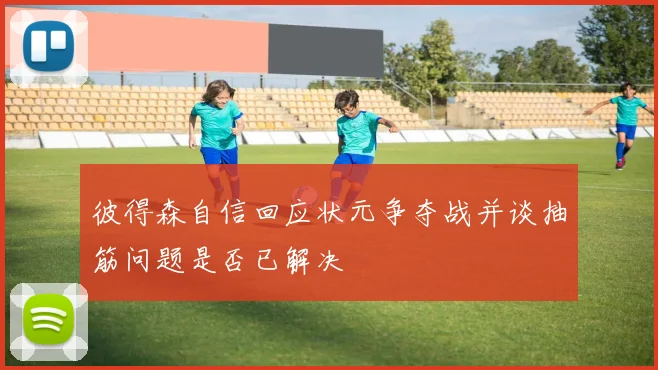 彼得森自信回应状元争夺战并谈抽筋问题是否已解决