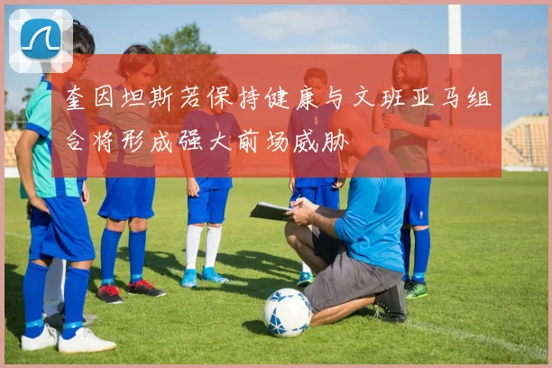 奎因坦斯若保持健康与文班亚马组合将形成强大前场威胁