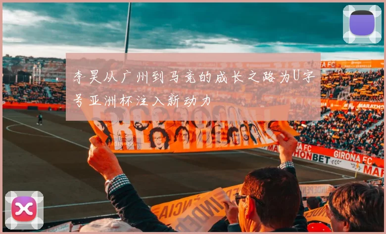 李昊从广州到马竞的成长之路为U字号亚洲杯注入新动力