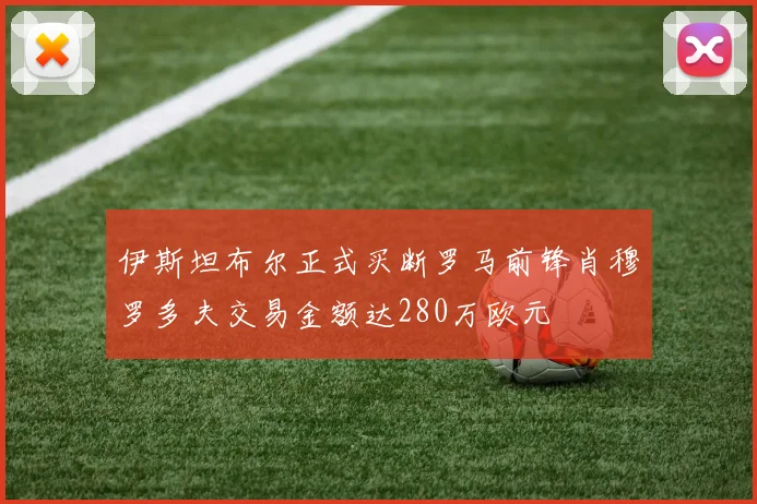 伊斯坦布尔正式买断罗马前锋肖穆罗多夫交易金额达280万欧元