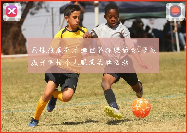 西媒报道乔治娜世界杯现场为C罗助威并宣传个人服装品牌活动