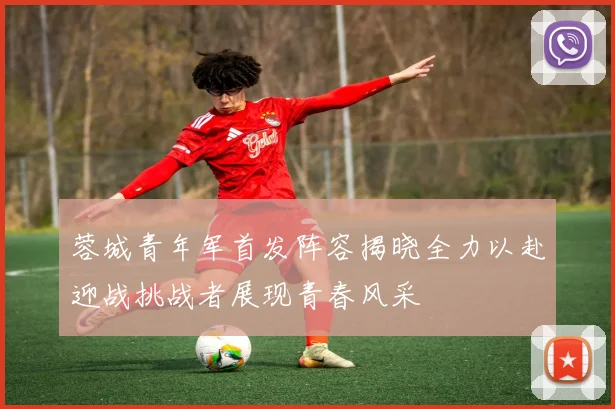 蓉城青年军首发阵容揭晓全力以赴迎战挑战者展现青春风采