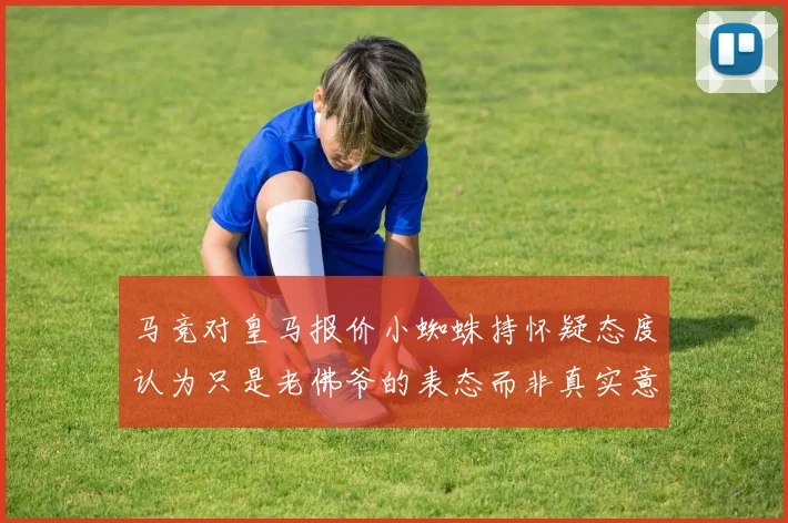 马竞对皇马报价小蜘蛛持怀疑态度认为只是老佛爷的表态而非真实意图