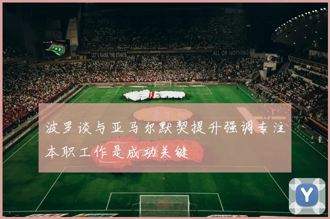 波罗谈与亚马尔默契提升强调专注本职工作是成功关键