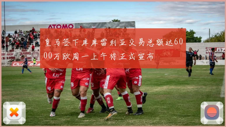 皇马签下库库雷利亚交易总额达6000万欧周一上午将正式宣布
