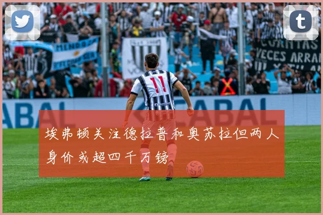 埃弗顿关注德拉普和奥苏拉但两人身价或超四千万镑