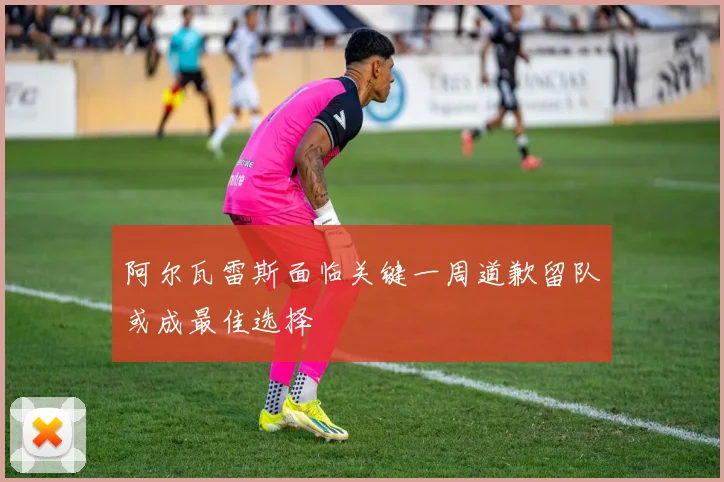 阿尔瓦雷斯面临关键一周道歉留队或成最佳选择