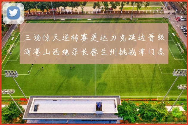 三场惊天逆转赛更达力克延边晋级海港山西绝杀长春兰州挑战津门虎